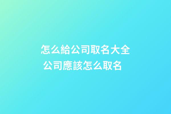 怎么給公司取名大全 公司應該怎么取名-第1張-公司起名-玄機派